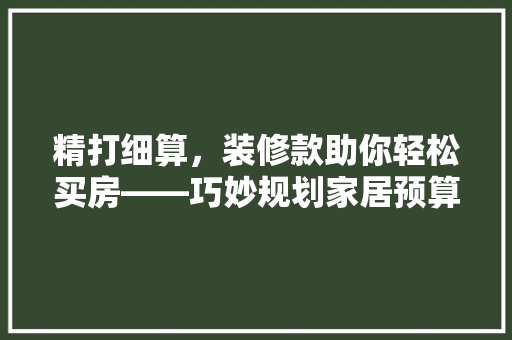 精打细算，装修款助你轻松买房——巧妙规划家居预算，迈向理想家园