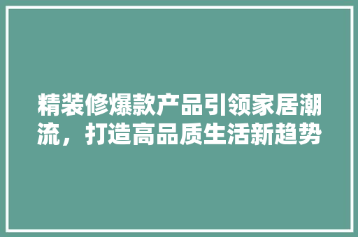 精装修爆款产品引领家居潮流，打造高品质生活新趋势
