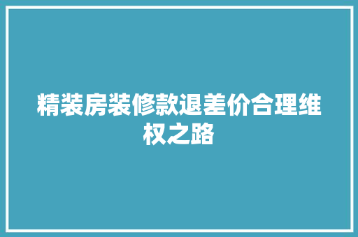精装房装修款退差价合理维权之路