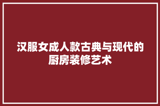 汉服女成人款古典与现代的厨房装修艺术
