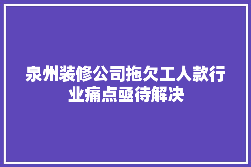 泉州装修公司拖欠工人款行业痛点亟待解决