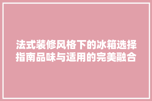 法式装修风格下的冰箱选择指南品味与适用的完美融合