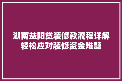 湖南益阳贷装修款流程详解轻松应对装修资金难题