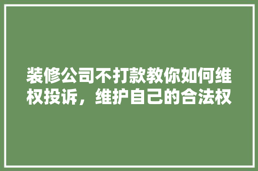 装修公司不打款教你如何维权投诉，维护自己的合法权益！