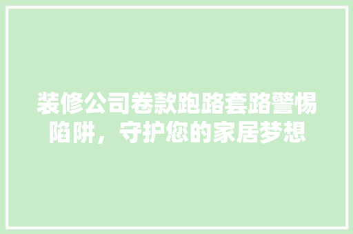 装修公司卷款跑路套路警惕陷阱，守护您的家居梦想