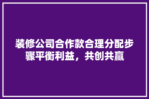 装修公司合作款合理分配步骤平衡利益，共创共赢