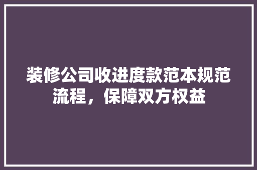 装修公司收进度款范本规范流程，保障双方权益