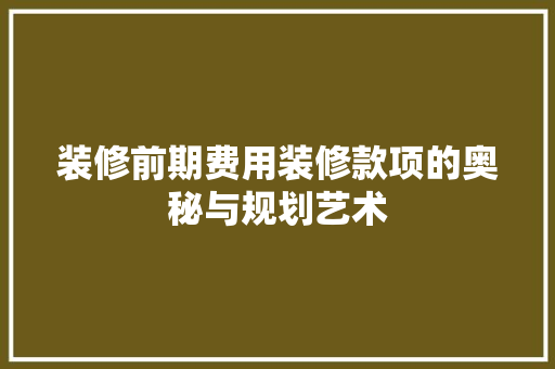 装修前期费用装修款项的奥秘与规划艺术