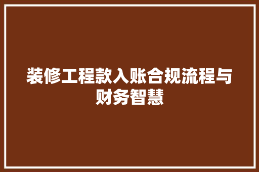 装修工程款入账合规流程与财务智慧  第1张