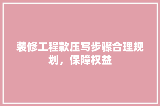 装修工程款压写步骤合理规划，保障权益