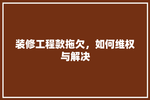 装修工程款拖欠，如何维权与解决