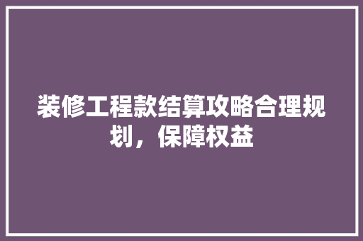 装修工程款结算攻略合理规划，保障权益