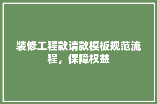 装修工程款请款模板规范流程，保障权益