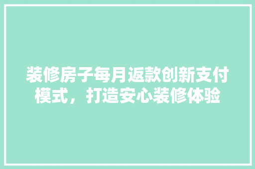 装修房子每月返款创新支付模式，打造安心装修体验