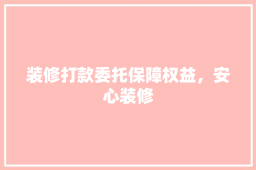 装修打款委托保障权益，安心装修