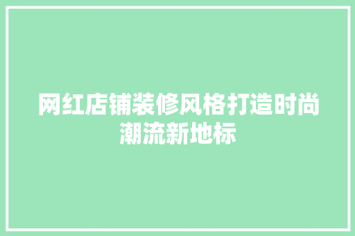 网红店铺装修风格打造时尚潮流新地标