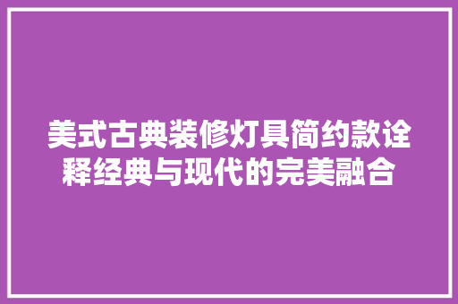 美式古典装修灯具简约款诠释经典与现代的完美融合