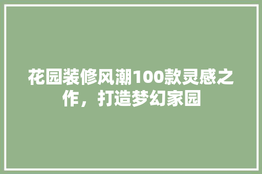花园装修风潮100款灵感之作，打造梦幻家园