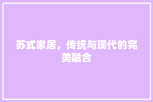 苏式家居，传统与现代的完美融合