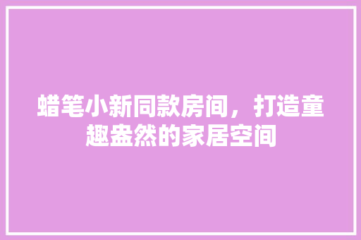 蜡笔小新同款房间，打造童趣盎然的家居空间