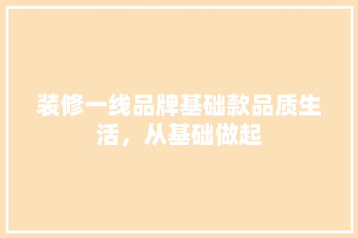 装修一线品牌基础款品质生活，从基础做起  第1张