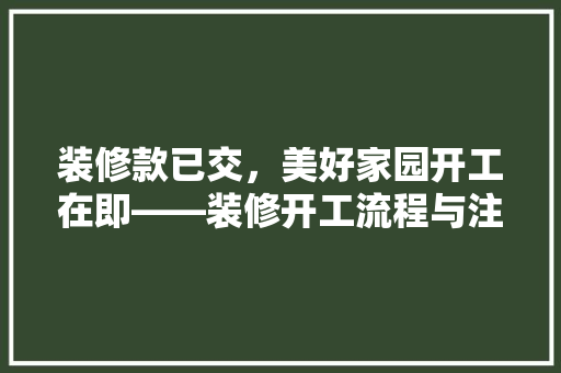 装修款已交，美好家园开工在即——装修开工流程与注意事项