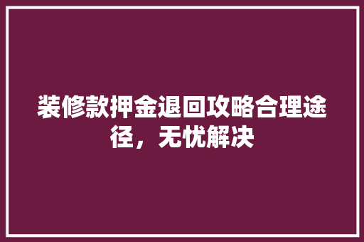 装修款押金退回攻略合理途径，无忧解决