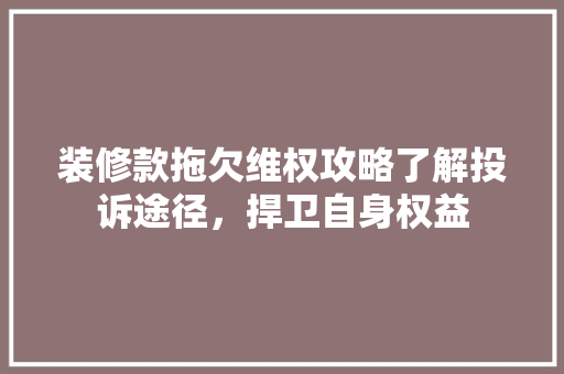 装修款拖欠维权攻略了解投诉途径，捍卫自身权益