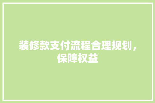 装修款支付流程合理规划，保障权益