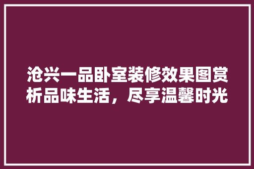 沧兴一品卧室装修效果图赏析品味生活，尽享温馨时光