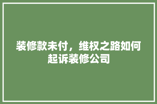 装修款未付，维权之路如何起诉装修公司