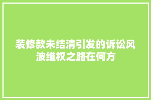 装修款未结清引发的诉讼风波维权之路在何方