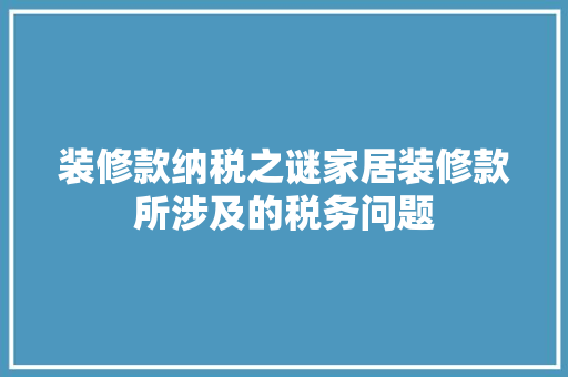 装修款纳税之谜家居装修款所涉及的税务问题