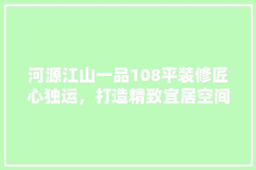 河源江山一品108平装修匠心独运，打造精致宜居空间