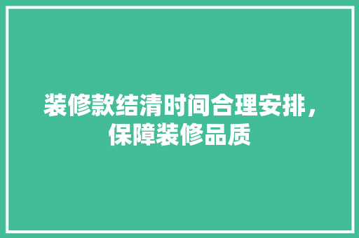 装修款结清时间合理安排，保障装修品质