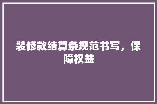 装修款结算条规范书写，保障权益