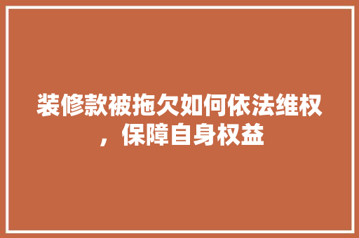 装修款被拖欠如何依法维权，保障自身权益