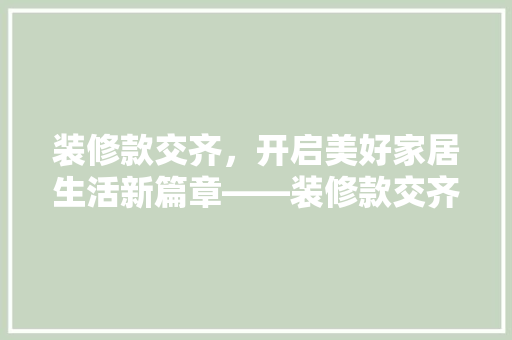 装修款交齐，开启美好家居生活新篇章——装修款交齐的重要及注意事项