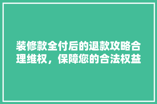 装修款全付后的退款攻略合理维权，保障您的合法权益
