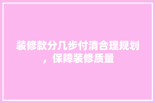 装修款分几步付清合理规划，保障装修质量