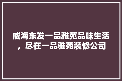 威海东发一品雅苑品味生活，尽在一品雅苑装修公司