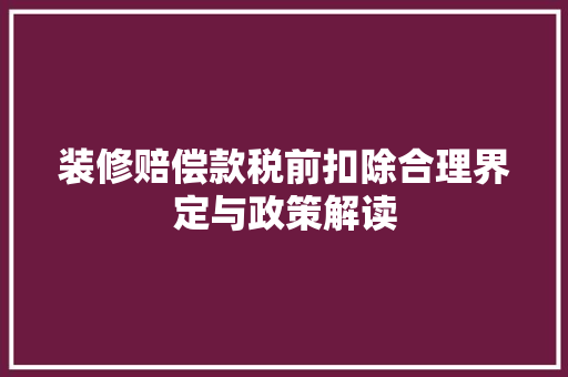 装修赔偿款税前扣除合理界定与政策解读  第1张