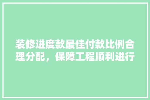 装修进度款最佳付款比例合理分配，保障工程顺利进行