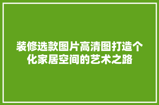 装修选款图片高清图打造个化家居空间的艺术之路