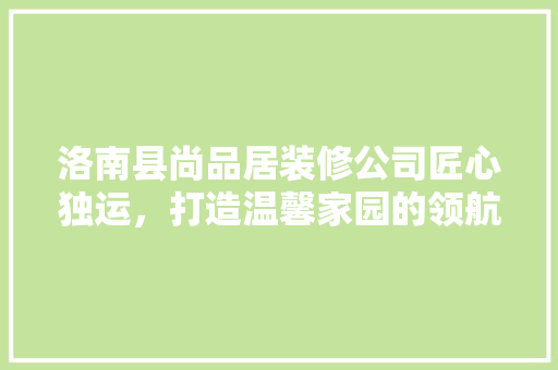 洛南县尚品居装修公司匠心独运，打造温馨家园的领航者