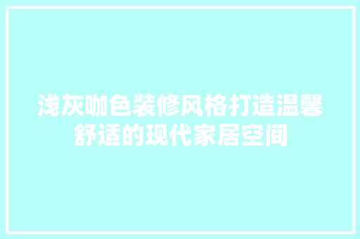 浅灰咖色装修风格打造温馨舒适的现代家居空间