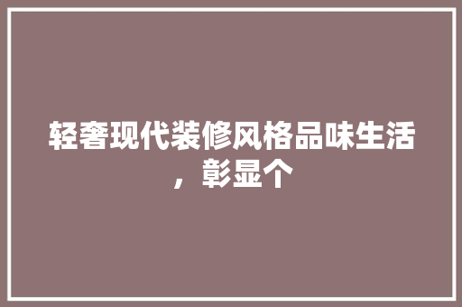 轻奢现代装修风格品味生活，彰显个