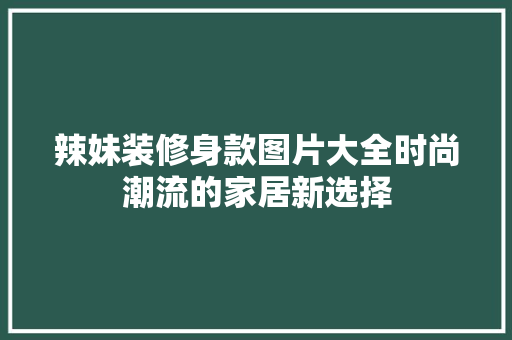 辣妹装修身款图片大全时尚潮流的家居新选择