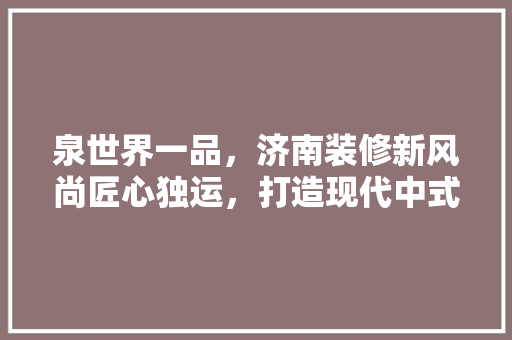 泉世界一品，济南装修新风尚匠心独运，打造现代中式之美