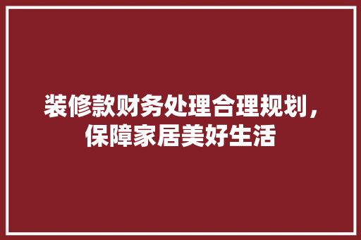 装修款财务处理合理规划，保障家居美好生活